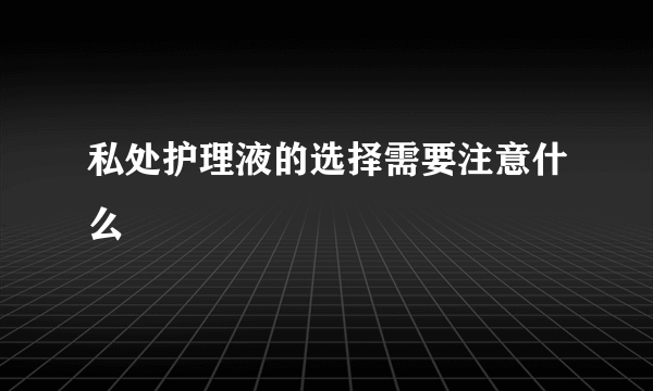 私处护理液的选择需要注意什么