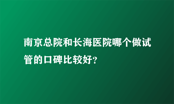 南京总院和长海医院哪个做试管的口碑比较好？