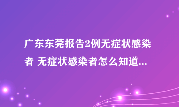 广东东莞报告2例无症状感染者 无症状感染者怎么知道自己感染了