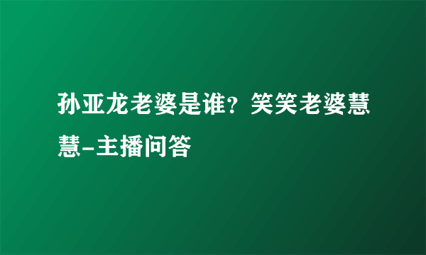 孙亚龙老婆是谁？笑笑老婆慧慧-主播问答