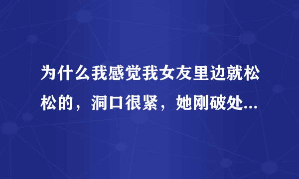 为什么我感觉我女友里边就松松的，洞口很紧，她刚破处没啪过几次