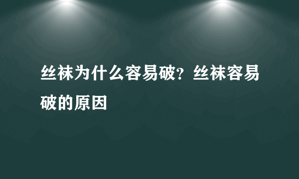 丝袜为什么容易破？丝袜容易破的原因