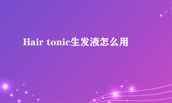 Hair tonic生发液怎么用