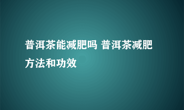 普洱茶能减肥吗 普洱茶减肥方法和功效