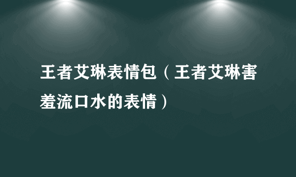 王者艾琳表情包（王者艾琳害羞流口水的表情）