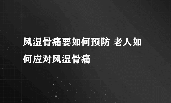 风湿骨痛要如何预防 老人如何应对风湿骨痛