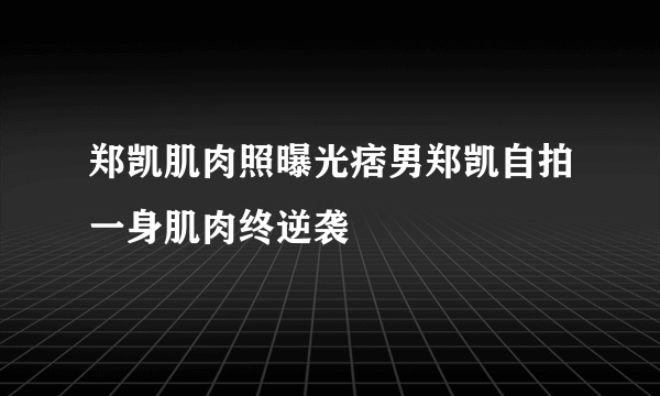 郑凯肌肉照曝光痞男郑凯自拍一身肌肉终逆袭