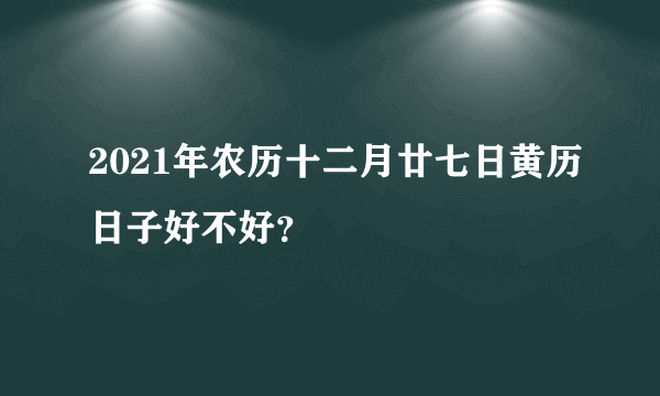 2021年农历十二月廿七日黄历日子好不好？