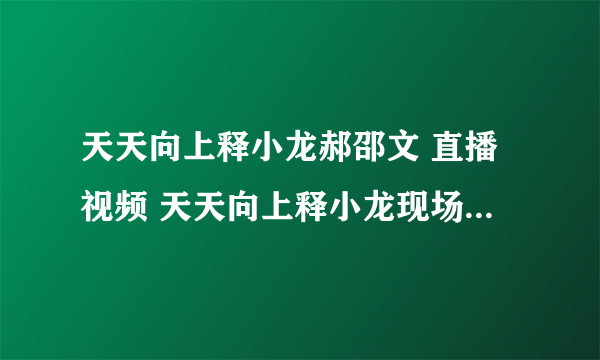 天天向上释小龙郝邵文 直播视频 天天向上释小龙现场直播 天天向上释小龙郝邵文视频那期？