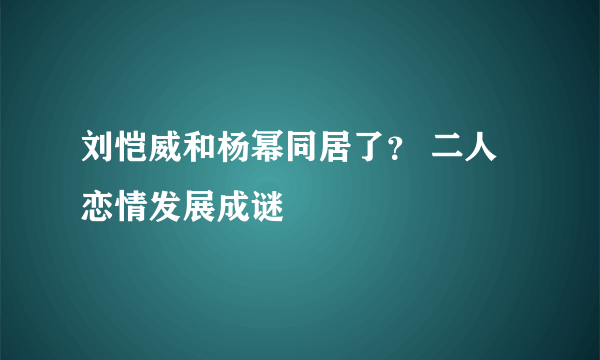 刘恺威和杨幂同居了？ 二人恋情发展成谜