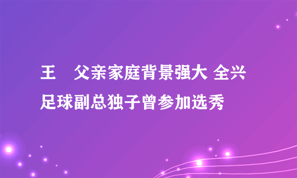 王弢父亲家庭背景强大 全兴足球副总独子曾参加选秀