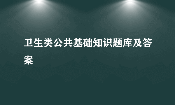 卫生类公共基础知识题库及答案