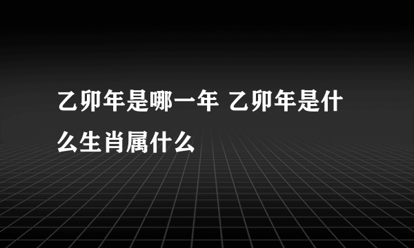 乙卯年是哪一年 乙卯年是什么生肖属什么