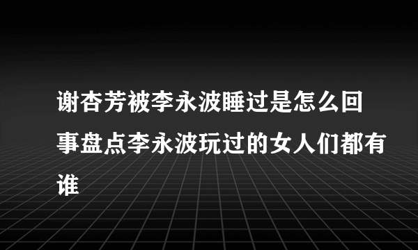 谢杏芳被李永波睡过是怎么回事盘点李永波玩过的女人们都有谁