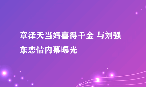 章泽天当妈喜得千金 与刘强东恋情内幕曝光