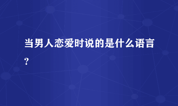 当男人恋爱时说的是什么语言？