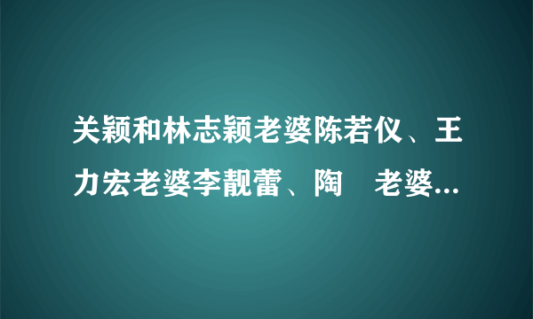 关颖和林志颖老婆陈若仪、王力宏老婆李靓蕾、陶喆老婆江佩蓉，经常一起聚会