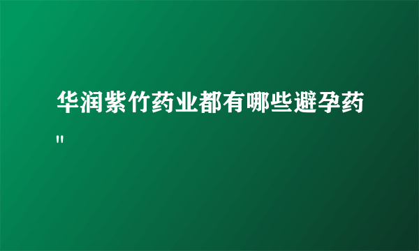 华润紫竹药业都有哪些避孕药