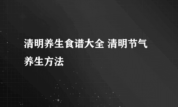 清明养生食谱大全 清明节气养生方法