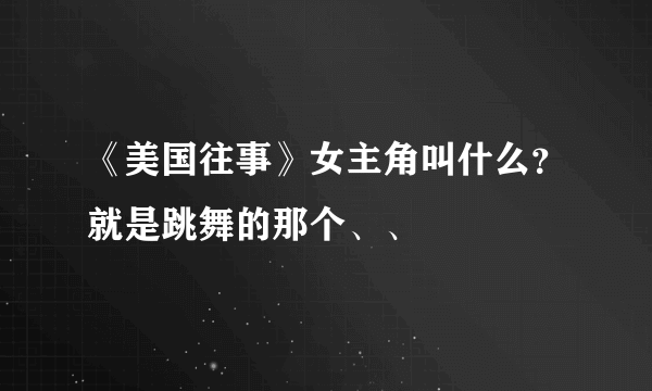 《美国往事》女主角叫什么？就是跳舞的那个、、