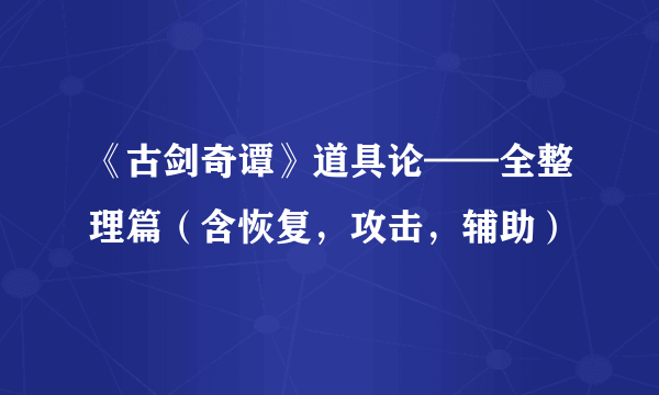 《古剑奇谭》道具论——全整理篇（含恢复，攻击，辅助）