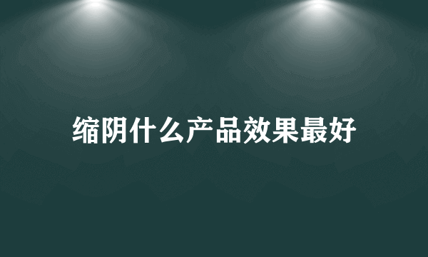 缩阴什么产品效果最好