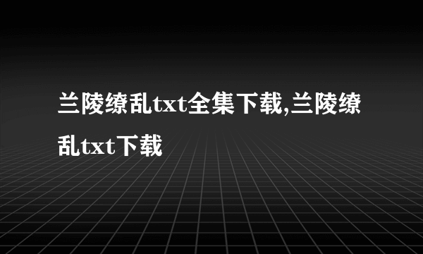 兰陵缭乱txt全集下载,兰陵缭乱txt下载