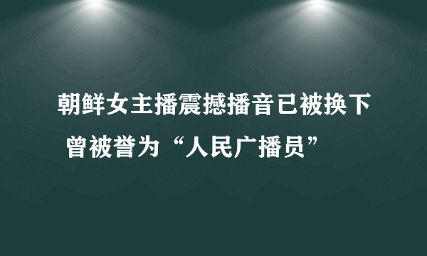 朝鲜女主播震撼播音已被换下 曾被誉为“人民广播员”