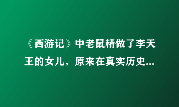 《西游记》中老鼠精做了李天王的女儿，原来在真实历史上真有联系