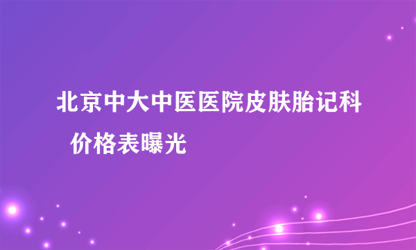 北京中大中医医院皮肤胎记科  价格表曝光