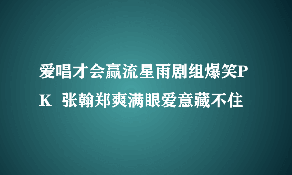 爱唱才会赢流星雨剧组爆笑PK  张翰郑爽满眼爱意藏不住