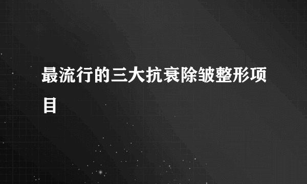 最流行的三大抗衰除皱整形项目