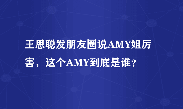 王思聪发朋友圈说AMY姐厉害，这个AMY到底是谁？