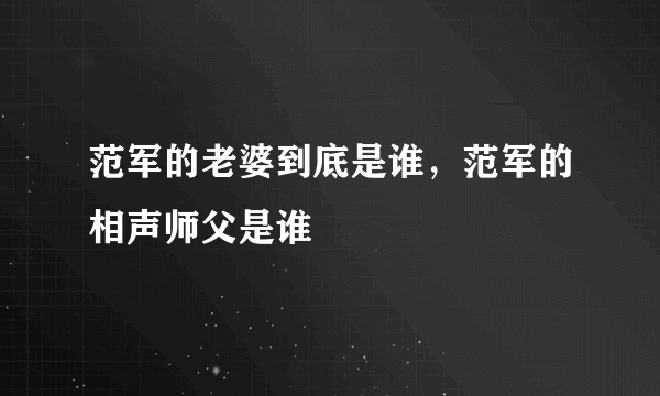 范军的老婆到底是谁，范军的相声师父是谁