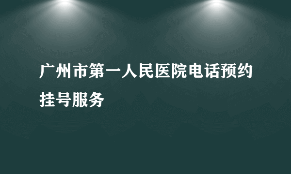 广州市第一人民医院电话预约挂号服务