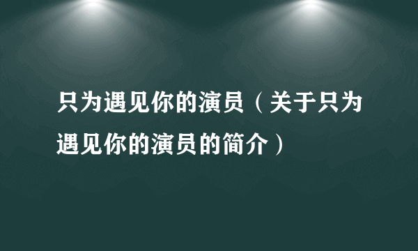 只为遇见你的演员（关于只为遇见你的演员的简介）