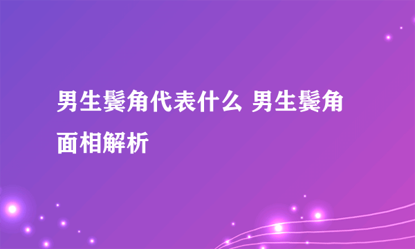 男生鬓角代表什么 男生鬓角面相解析