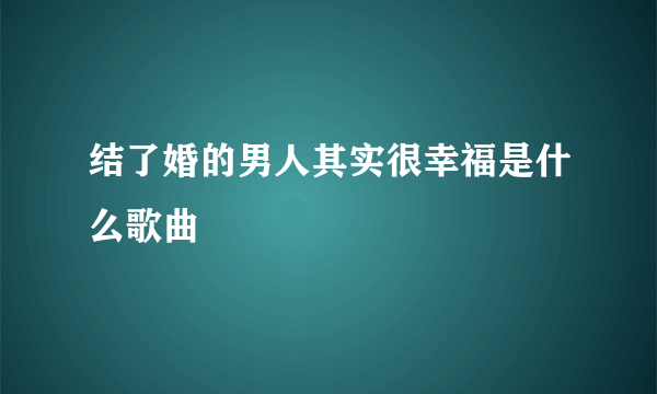 结了婚的男人其实很幸福是什么歌曲