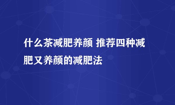 什么茶减肥养颜 推荐四种减肥又养颜的减肥法