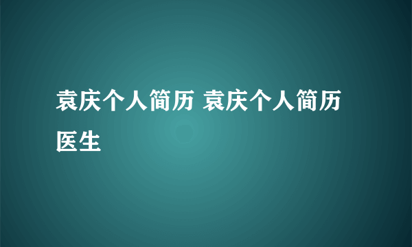 袁庆个人简历 袁庆个人简历医生