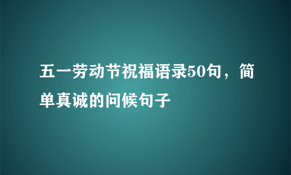 五一劳动节祝福语录50句，简单真诚的问候句子