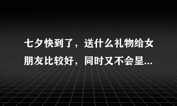 七夕快到了，送什么礼物给女朋友比较好，同时又不会显得太俗气？