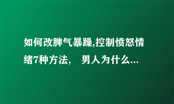 如何改脾气暴躁,控制愤怒情绪7种方法,　男人为什么会脾气暴躁,8个方法可改善