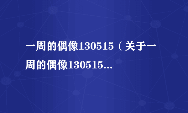 一周的偶像130515（关于一周的偶像130515的介绍）