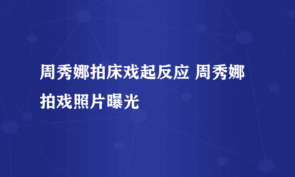 周秀娜拍床戏起反应 周秀娜拍戏照片曝光