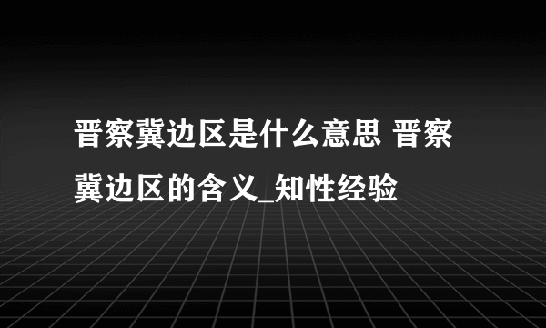 晋察冀边区是什么意思 晋察冀边区的含义_知性经验