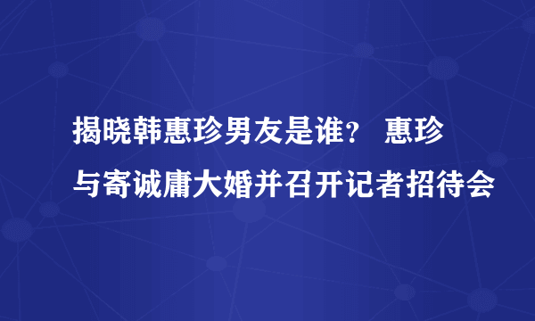 揭晓韩惠珍男友是谁？ 惠珍与寄诚庸大婚并召开记者招待会