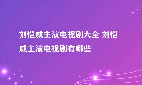 刘恺威主演电视剧大全 刘恺威主演电视剧有哪些