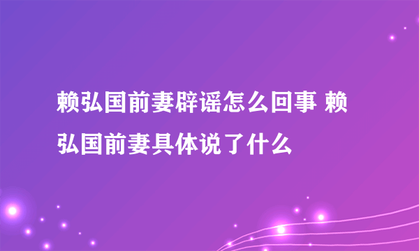 赖弘国前妻辟谣怎么回事 赖弘国前妻具体说了什么