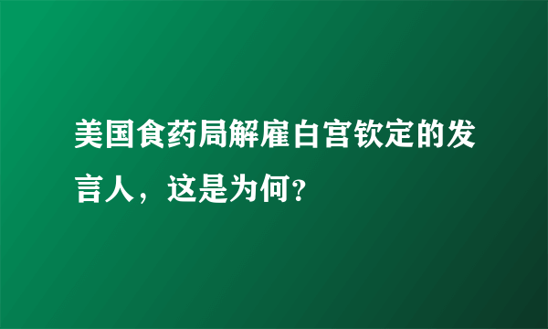 美国食药局解雇白宫钦定的发言人，这是为何？